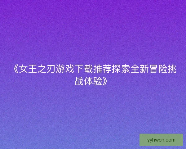 《女王之刃游戏下载推荐探索全新冒险挑战体验》