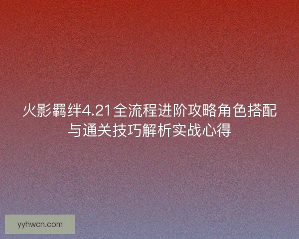 火影羁绊4.21全流程进阶攻略角色搭配与通关技巧解析实战心得