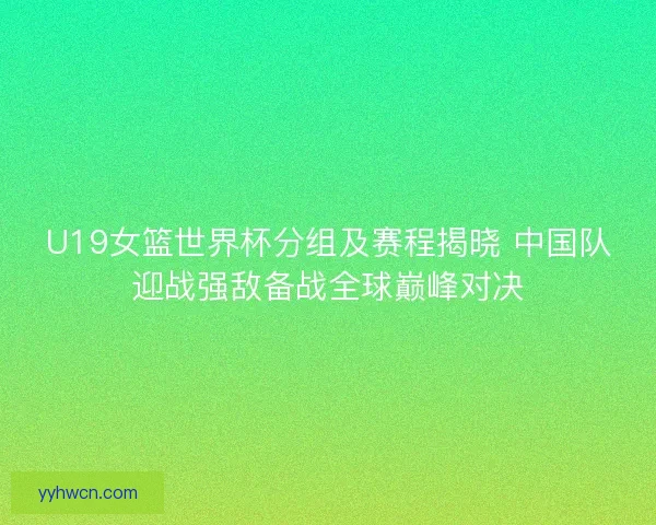 U19女篮世界杯分组及赛程揭晓 中国队迎战强敌备战全球巅峰对决