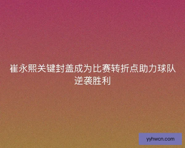 崔永熙关键封盖成为比赛转折点助力球队逆袭胜利