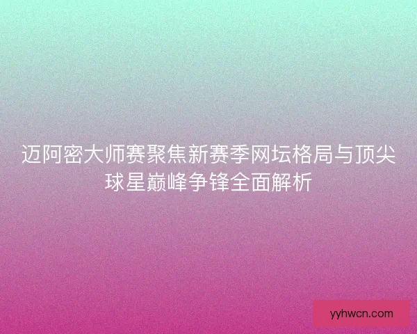 迈阿密大师赛聚焦新赛季网坛格局与顶尖球星巅峰争锋全面解析