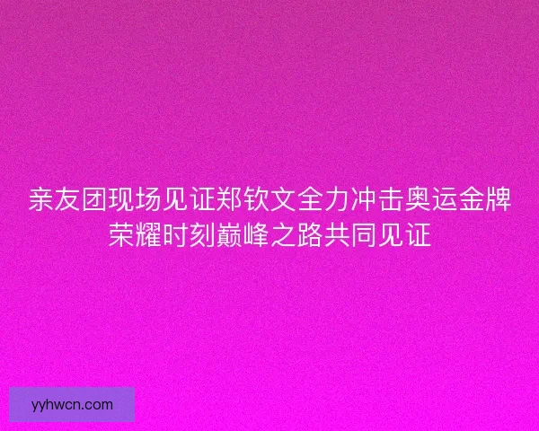 亲友团现场见证郑钦文全力冲击奥运金牌荣耀时刻巅峰之路共同见证