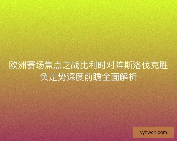 欧洲赛场焦点之战比利时对阵斯洛伐克胜负走势深度前瞻全面解析