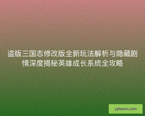 盗版三国志修改版全新玩法解析与隐藏剧情深度揭秘英雄成长系统全攻略