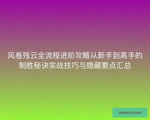 风卷残云全流程进阶攻略从新手到高手的制胜秘诀实战技巧与隐藏要点汇总