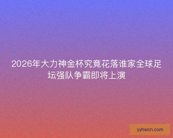 2026年大力神金杯究竟花落谁家全球足坛强队争霸即将上演