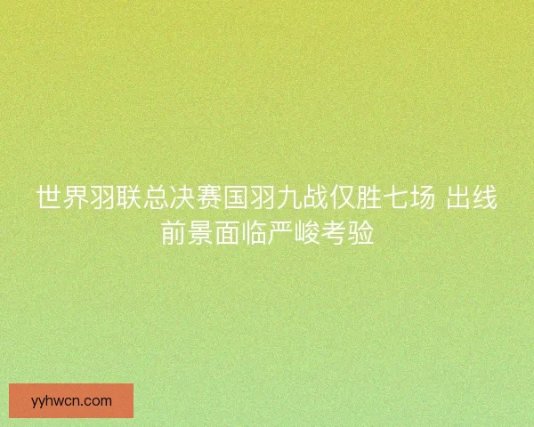 世界羽联总决赛国羽九战仅胜七场 出线前景面临严峻考验