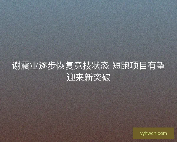 谢震业逐步恢复竞技状态 短跑项目有望迎来新突破