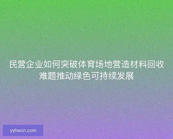 民营企业如何突破体育场地营造材料回收难题推动绿色可持续发展