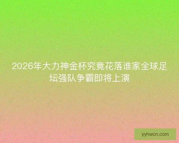 2026年大力神金杯究竟花落谁家全球足坛强队争霸即将上演