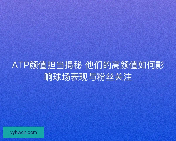 ATP颜值担当揭秘 他们的高颜值如何影响球场表现与粉丝关注