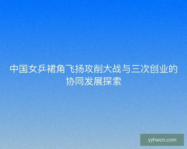 中国女乒裙角飞扬攻削大战与三次创业的协同发展探索