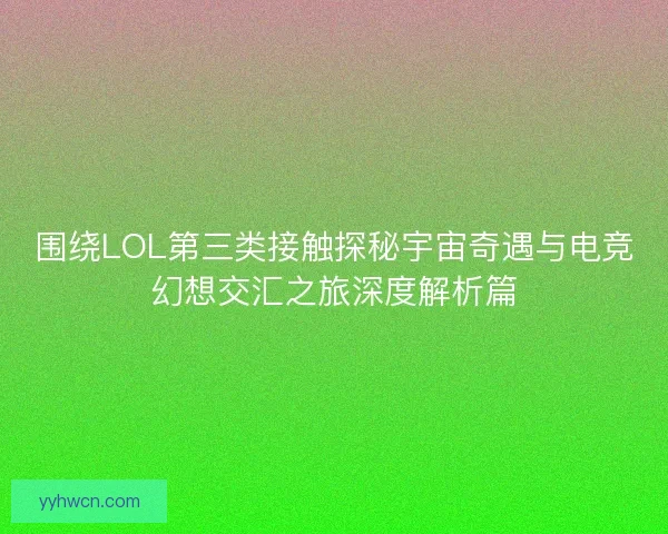 围绕LOL第三类接触探秘宇宙奇遇与电竞幻想交汇之旅深度解析篇