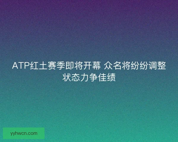 ATP红土赛季即将开幕 众名将纷纷调整状态力争佳绩