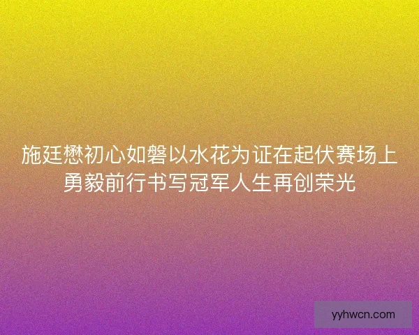 施廷懋初心如磐以水花为证在起伏赛场上勇毅前行书写冠军人生再创荣光